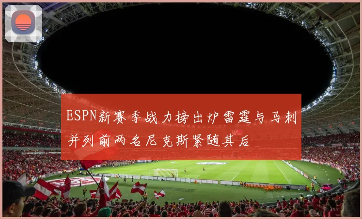 ESPN新赛季战力榜出炉雷霆与马刺并列前两名尼克斯紧随其后