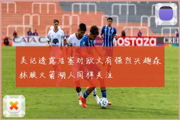 美记透露活塞对欧文有强烈兴趣森林狼火箭湖人同样关注