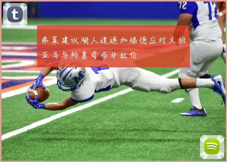 弗莱建议湖人追逐加福德应对文班亚马与约基奇而非杜伦