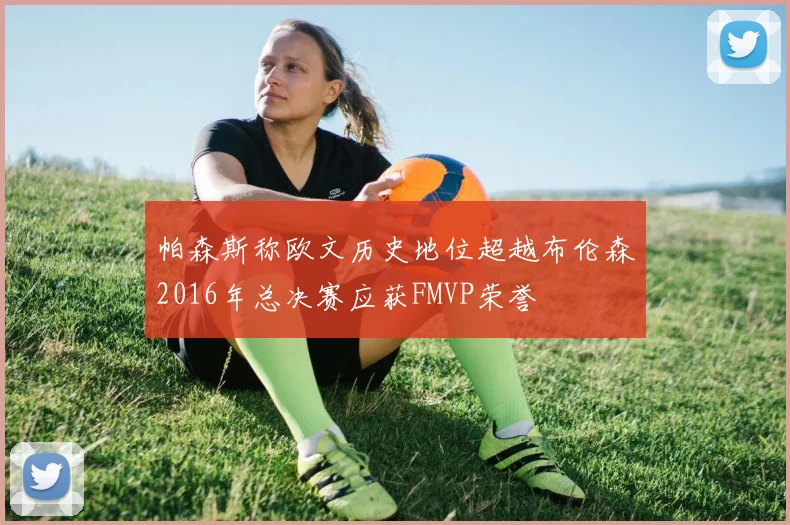 帕森斯称欧文历史地位超越布伦森2016年总决赛应获FMVP荣誉
