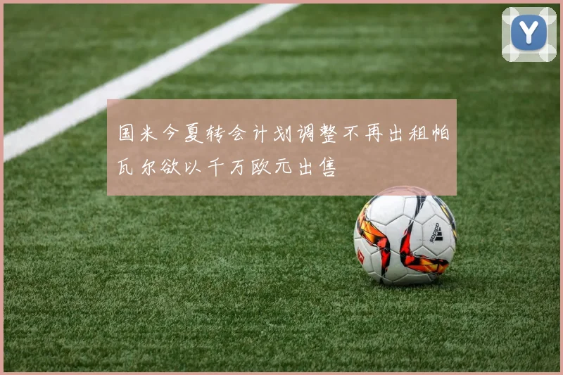 国米今夏转会计划调整不再出租帕瓦尔欲以千万欧元出售