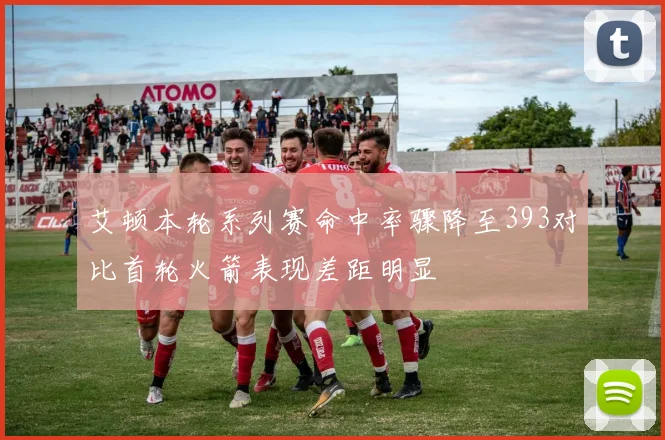 艾顿本轮系列赛命中率骤降至393对比首轮火箭表现差距明显