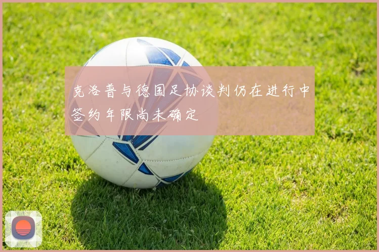克洛普与德国足协谈判仍在进行中签约年限尚未确定