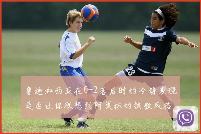 鲁迪加西亚在0-2落后时的冷静表现是否让你联想到阿莫林的执教风格