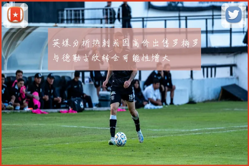 英媒分析热刺或因高价出售罗梅罗与德勒古欣转会可能性增大