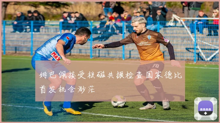 姆巴佩接受核磁共振检查国家德比首发机会渺茫