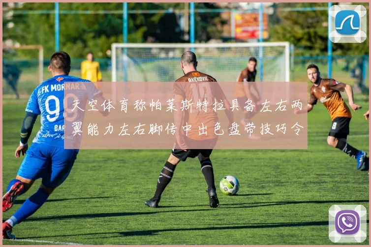 天空体育称帕莱斯特拉具备左右两翼能力左右脚传中出色盘带技巧令人赞叹