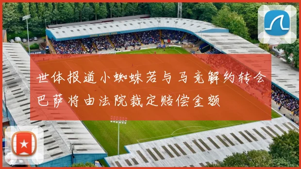 世体报道小蜘蛛若与马竞解约转会巴萨将由法院裁定赔偿金额