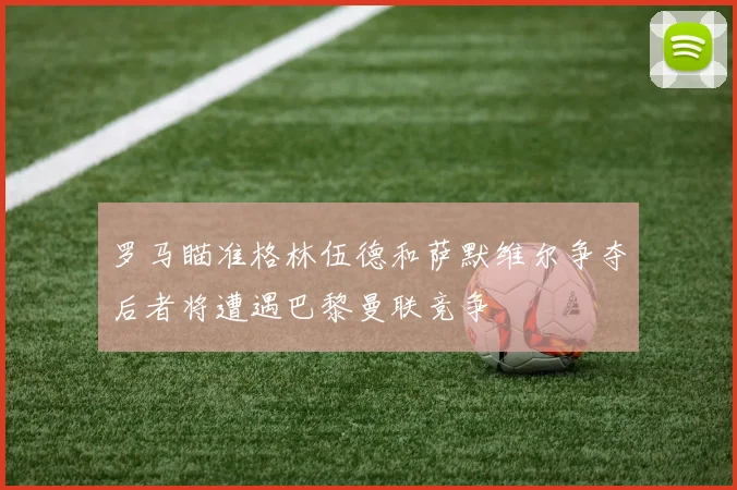 罗马瞄准格林伍德和萨默维尔争夺后者将遭遇巴黎曼联竞争